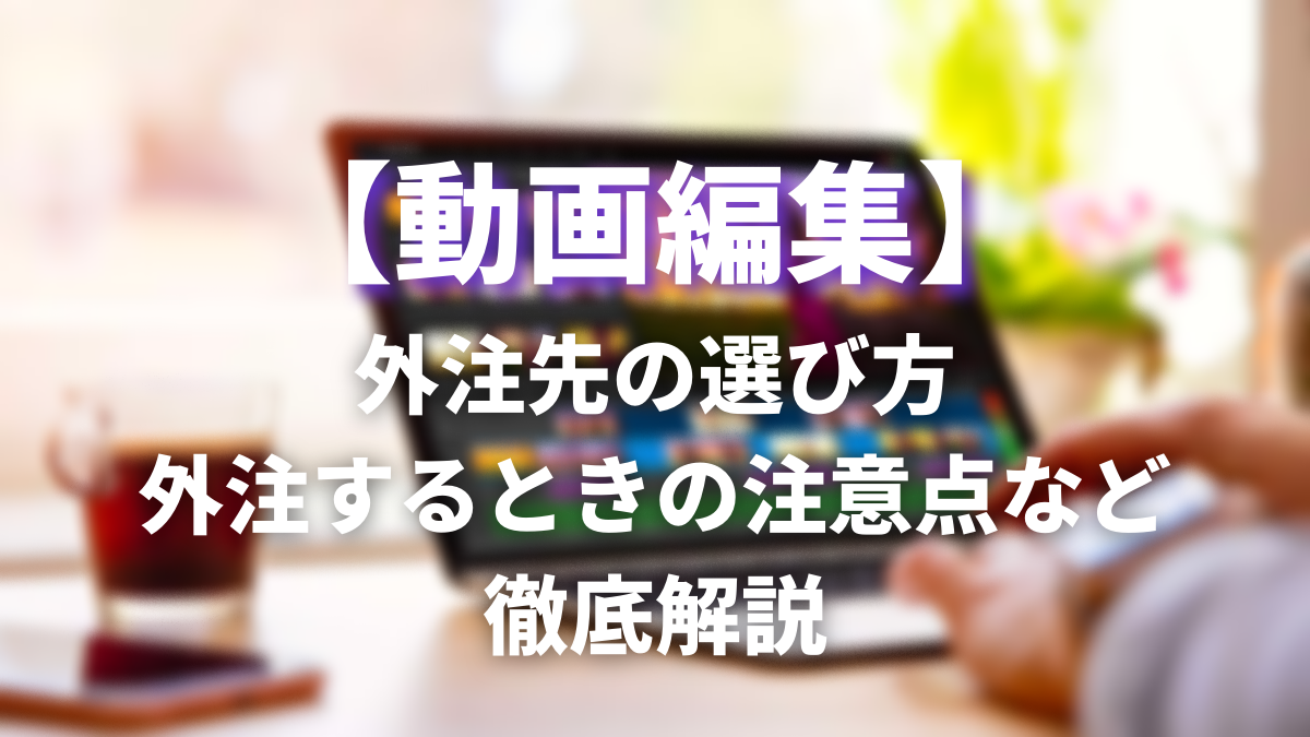 動画編集　外注先の選び方　外注するときの注意点など徹底解説