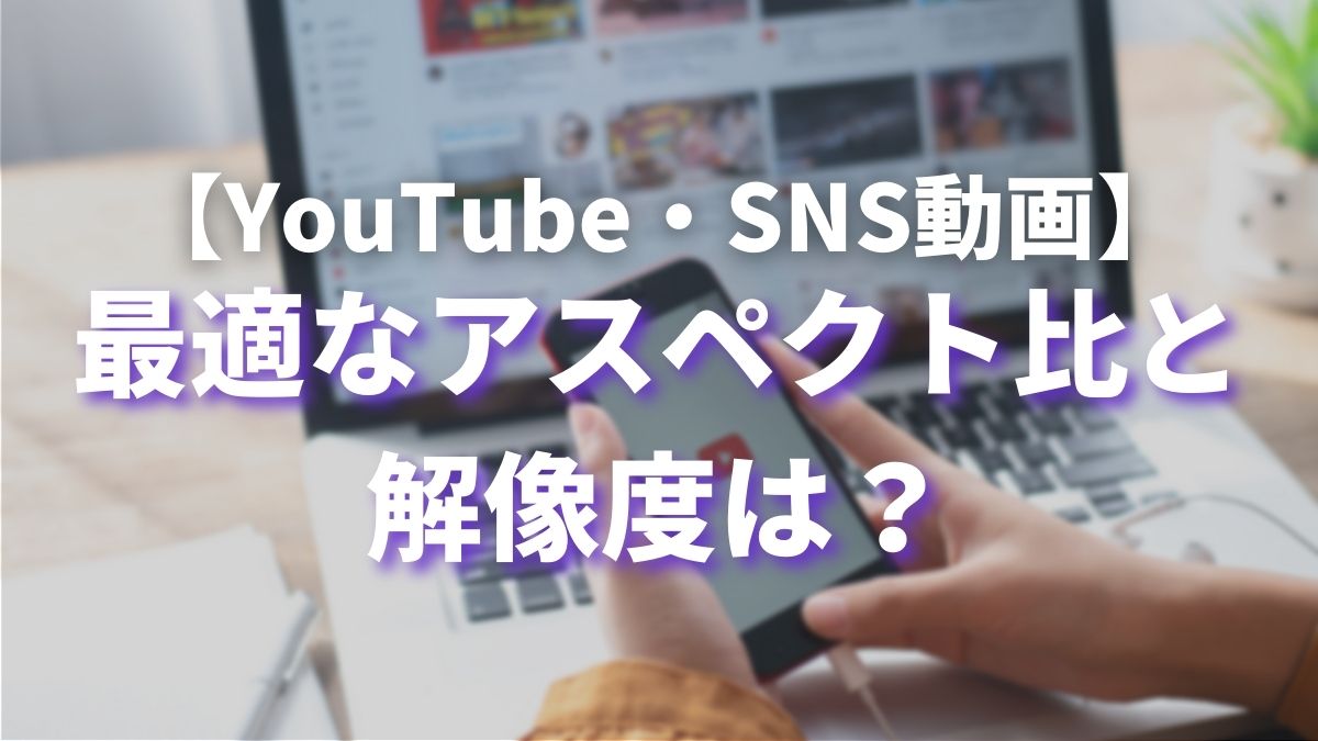 【YouTube・SNS動画】最適なアスペクト比と解像度は？